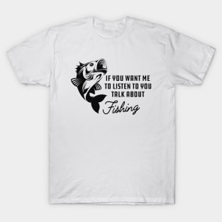 Fishing - If you want me to listen to you talk about fishing T-Shirt